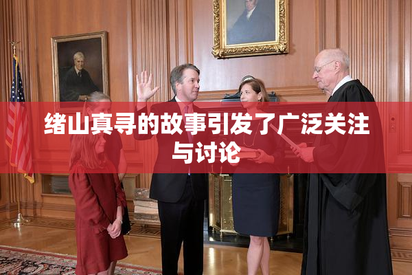 绪山真寻的故事引发了广泛关注与讨论