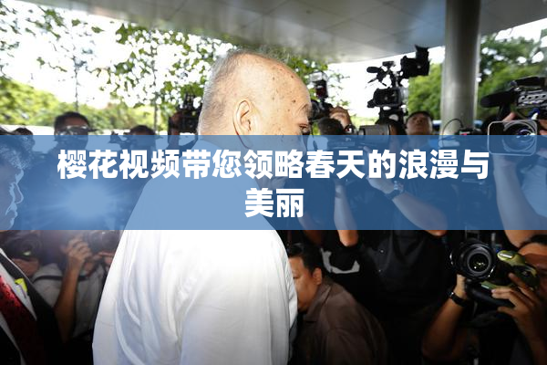 樱花视频带您领略春天的浪漫与美丽
