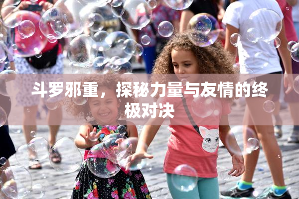 斗罗邪重，探秘力量与友情的终极对决