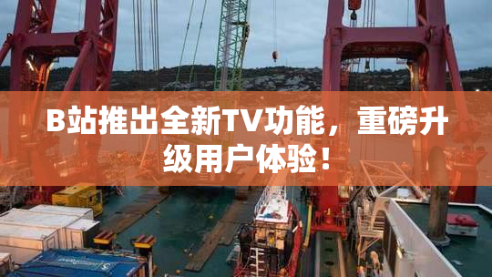 B站推出全新TV功能，重磅升级用户体验！