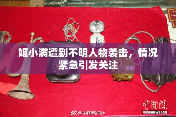 姬小满遭到不明人物袭击，情况紧急引发关注