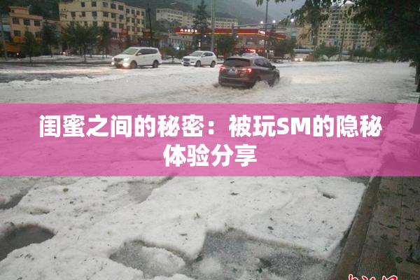 闺蜜之间的秘密：被玩SM的隐秘体验分享