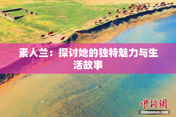 素人兰：探讨她的独特魅力与生活故事