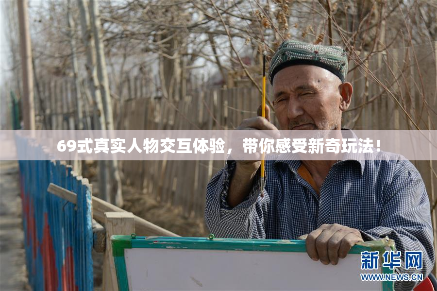 69式真实人物交互体验，带你感受新奇玩法！