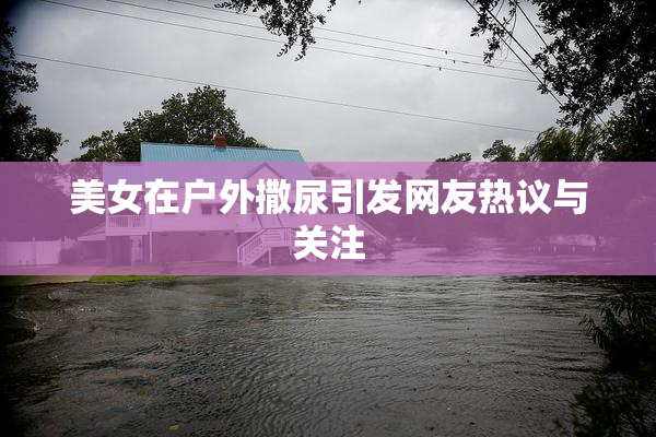 美女在户外撒尿引发网友热议与关注