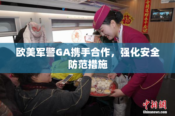 欧美军警GA携手合作，强化安全防范措施