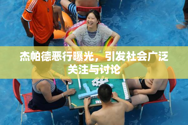 杰帕德恶行曝光，引发社会广泛关注与讨论