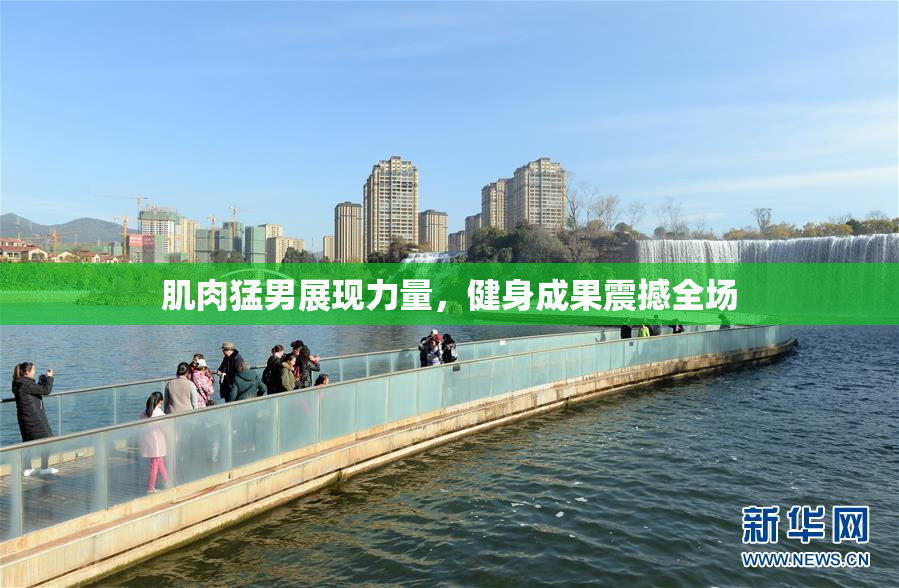 肌肉猛男展现力量，健身成果震撼全场
