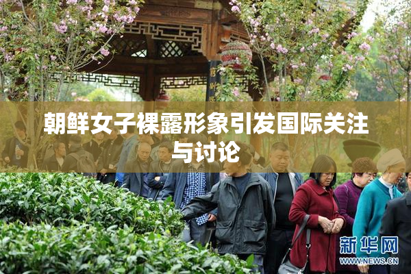朝鲜女子裸露形象引发国际关注与讨论