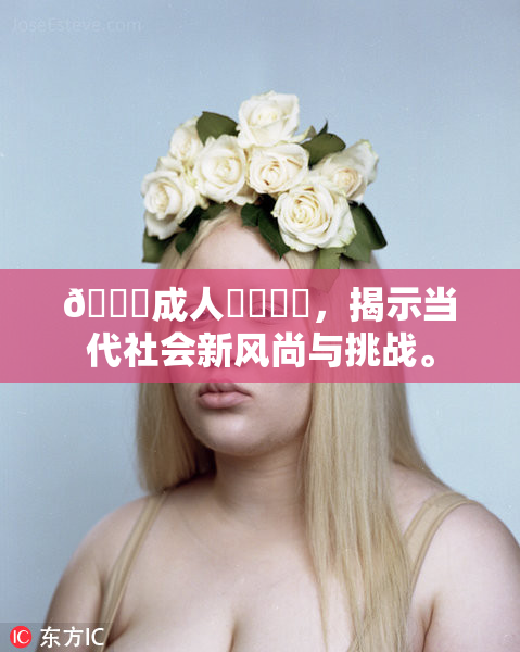 🔞成人❌‌❌‌，揭示当代社会新风尚与挑战。