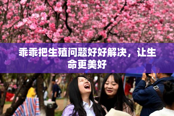 乖乖把生殖问题好好解决，让生命更美好