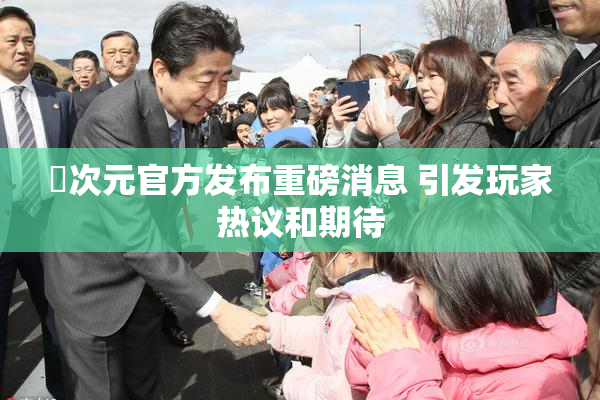 囧次元官方发布重磅消息 引发玩家热议和期待