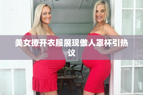 美女撩开衣服展现傲人罩杯引热议