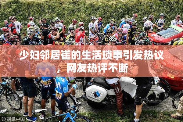 少妇邻居崔的生活琐事引发热议，网友热评不断
