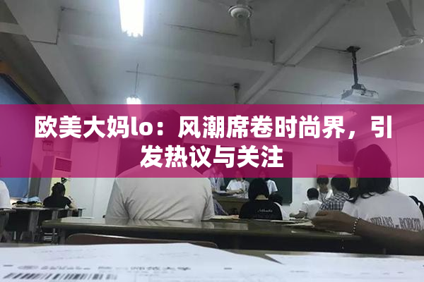 欧美大妈lo：风潮席卷时尚界，引发热议与关注