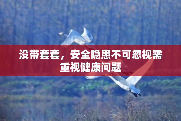 没带套套，安全隐患不可忽视需重视健康问题