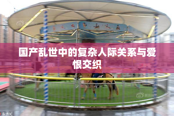 国产乱世中的复杂人际关系与爱恨交织