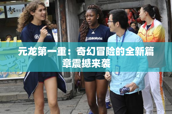 元龙第一重：奇幻冒险的全新篇章震撼来袭