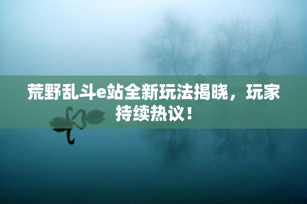 荒野乱斗e站全新玩法揭晓，玩家持续热议！