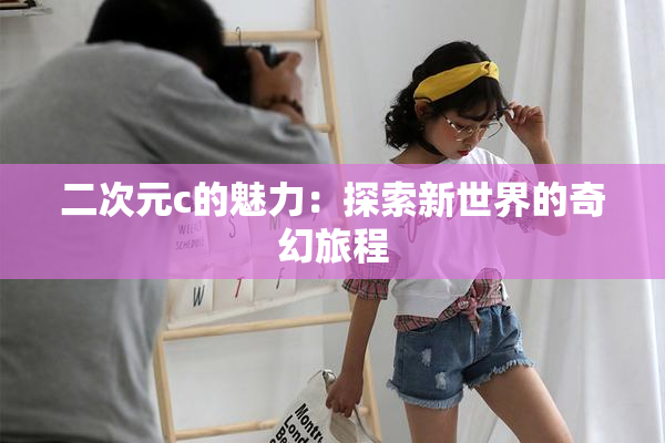 二次元c的魅力：探索新世界的奇幻旅程
