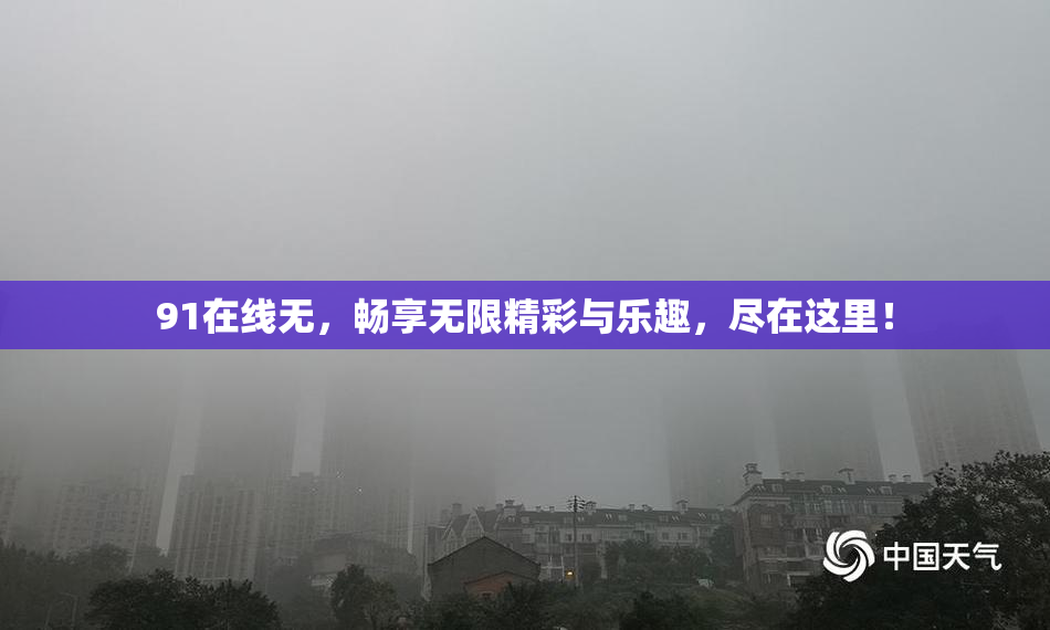 91在线无，畅享无限精彩与乐趣，尽在这里！
