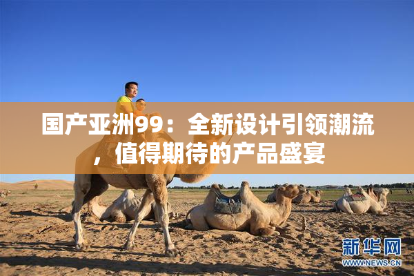 国产亚洲99：全新设计引领潮流，值得期待的产品盛宴