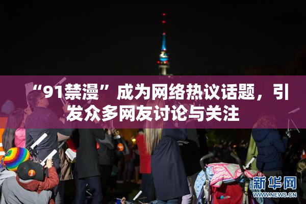 “91禁漫”成为网络热议话题，引发众多网友讨论与关注