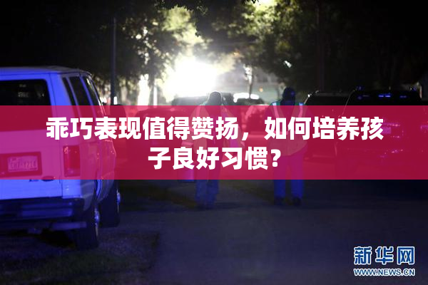 乖巧表现值得赞扬，如何培养孩子良好习惯？