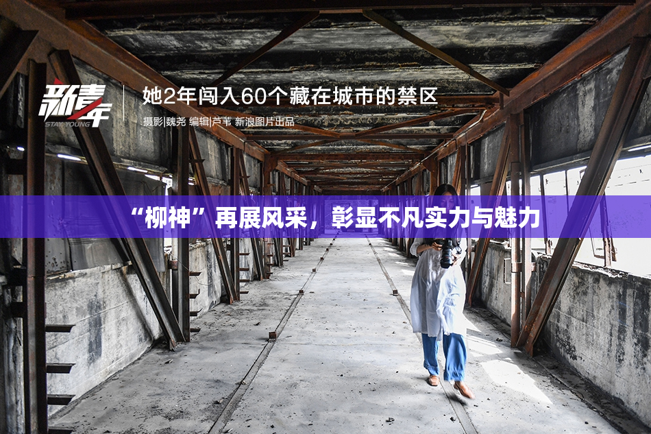 “柳神”再展风采，彰显不凡实力与魅力