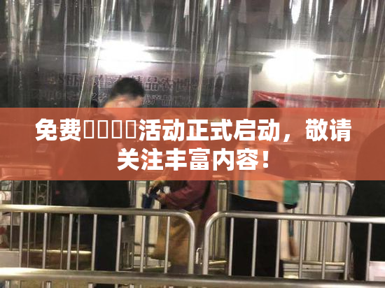免费❌‌❌‌活动正式启动，敬请关注丰富内容！
