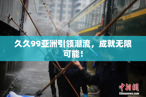 久久99亚洲引领潮流，成就无限可能！