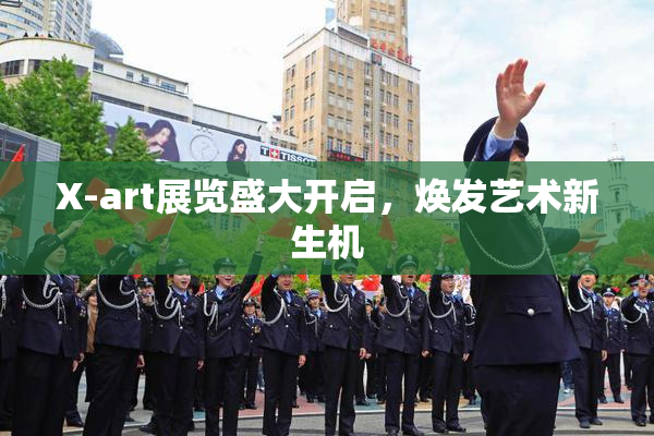 X-art展览盛大开启，焕发艺术新生机