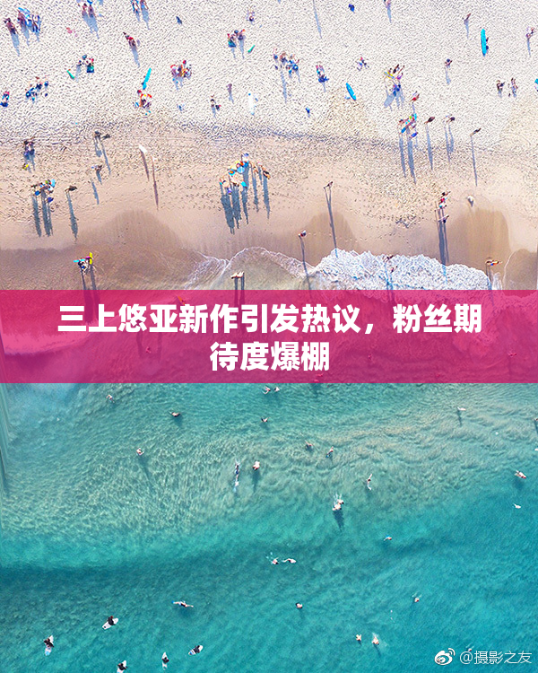 三上悠亚新作引发热议，粉丝期待度爆棚