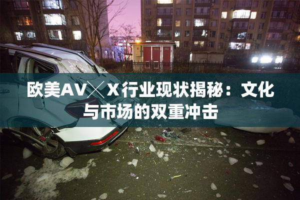 欧美AV╳Ⅹ行业现状揭秘：文化与市场的双重冲击