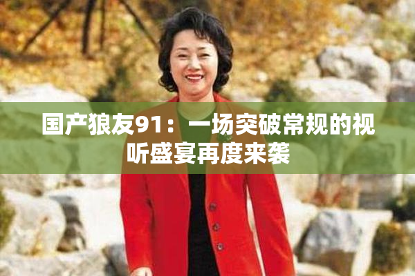 国产狼友91：一场突破常规的视听盛宴再度来袭
