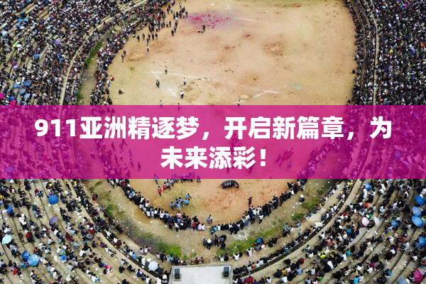 911亚洲精逐梦，开启新篇章，为未来添彩！