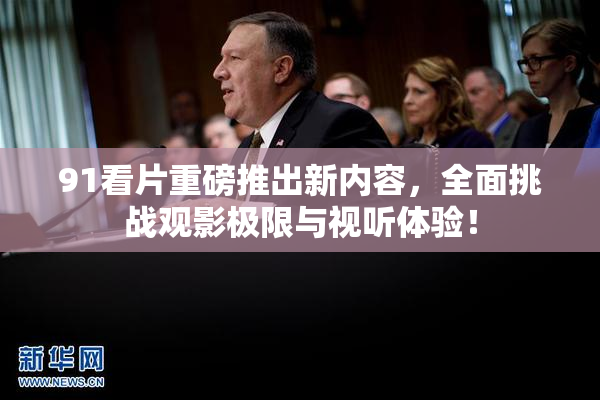 91看片重磅推出新内容，全面挑战观影极限与视听体验！