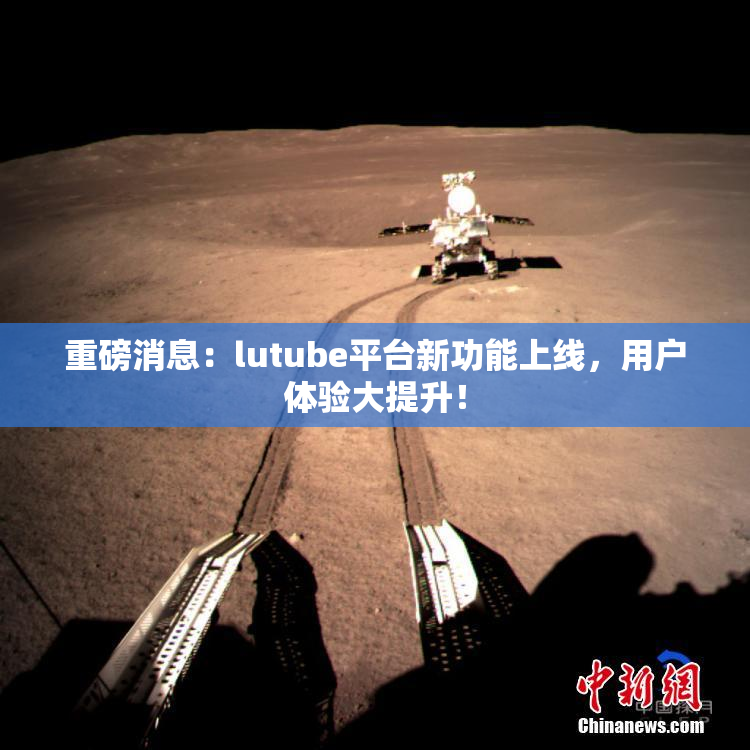重磅消息：lutube平台新功能上线，用户体验大提升！
