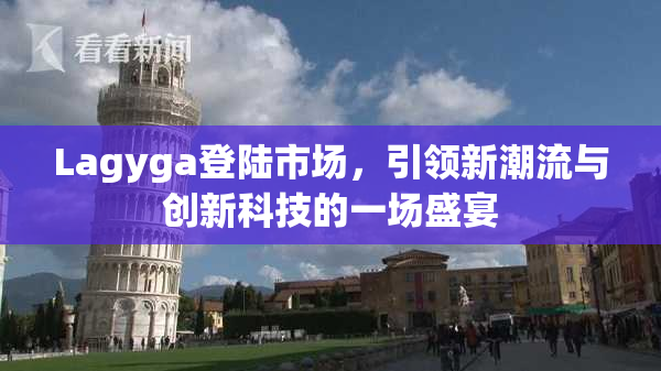 Lagyga登陆市场，引领新潮流与创新科技的一场盛宴