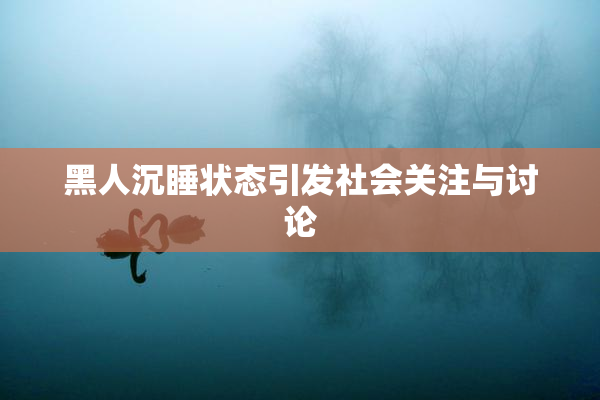 黑人沉睡状态引发社会关注与讨论