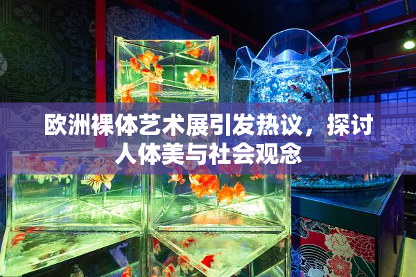 欧洲裸体艺术展引发热议，探讨人体美与社会观念