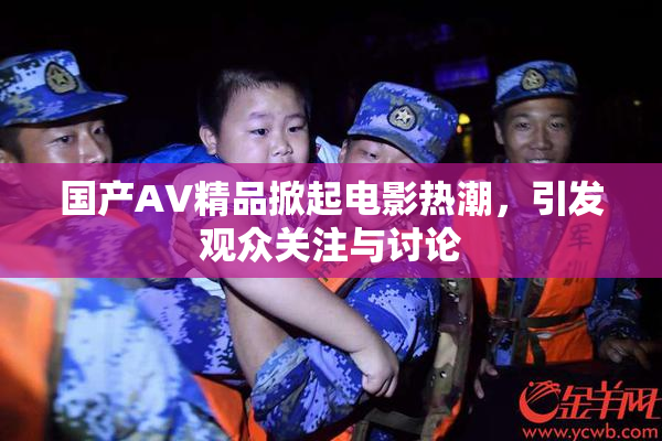 国产AV精品掀起电影热潮，引发观众关注与讨论