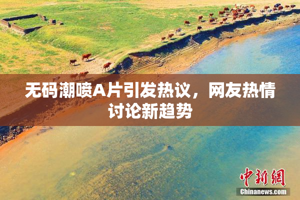 无码潮喷A片引发热议，网友热情讨论新趋势