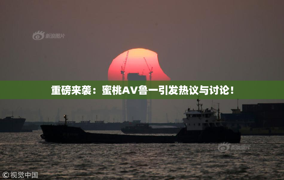 重磅来袭：蜜桃AV鲁一引发热议与讨论！