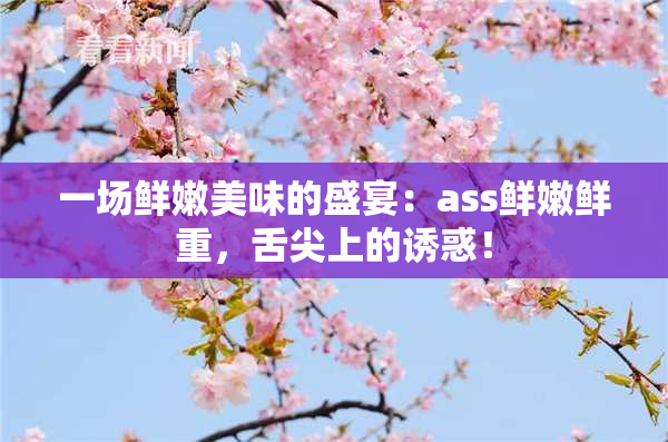一场鲜嫩美味的盛宴：ass鲜嫩鲜重，舌尖上的诱惑！