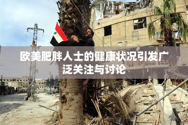 欧美肥胖人士的健康状况引发广泛关注与讨论