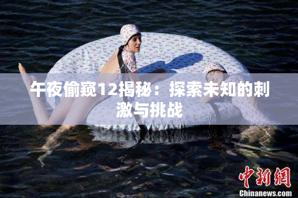 午夜偷窥12揭秘：探索未知的刺激与挑战