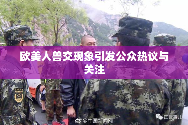 欧美人兽交现象引发公众热议与关注