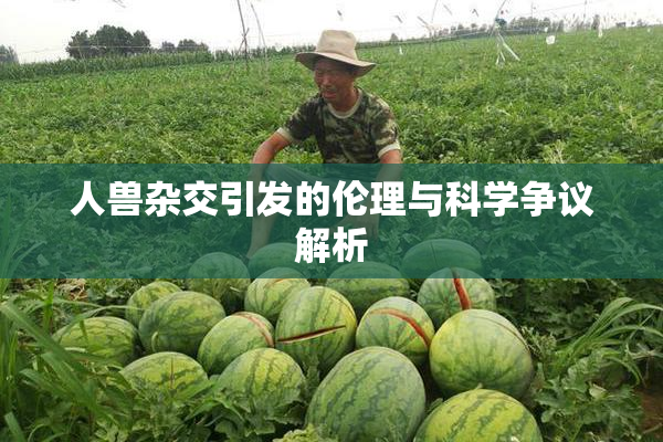 人兽杂交引发的伦理与科学争议解析