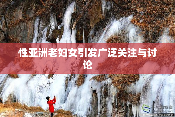 性亚洲老妇女引发广泛关注与讨论